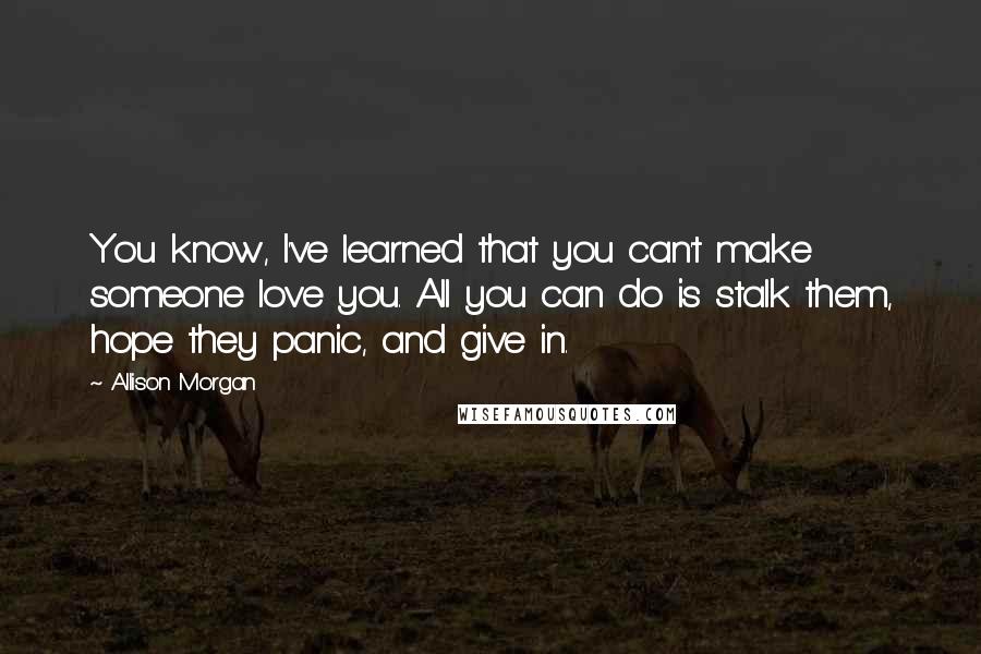 Allison Morgan Quotes: You know, I've learned that you can't make someone love you. All you can do is stalk them, hope they panic, and give in.