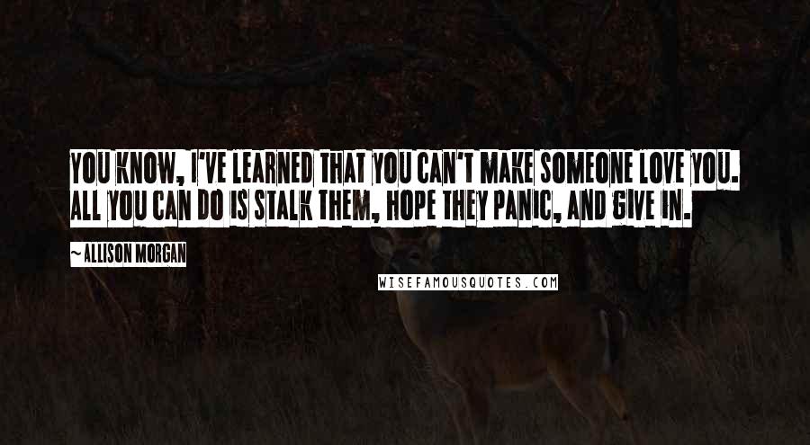 Allison Morgan Quotes: You know, I've learned that you can't make someone love you. All you can do is stalk them, hope they panic, and give in.