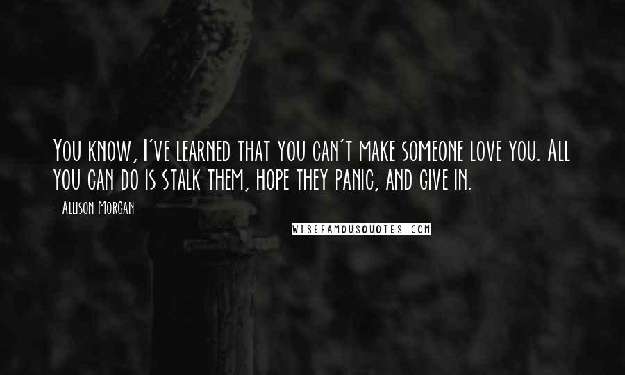 Allison Morgan Quotes: You know, I've learned that you can't make someone love you. All you can do is stalk them, hope they panic, and give in.