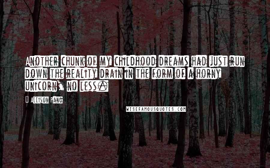 Allison Pang Quotes: Another chunk of my childhood dreams had just run down the reality drain in the form of a horny unicorn, no less.