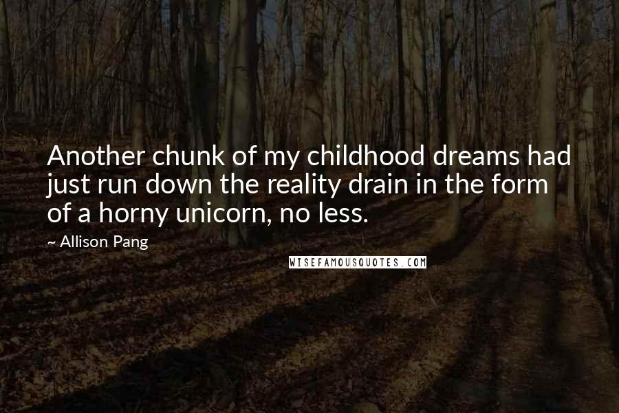 Allison Pang Quotes: Another chunk of my childhood dreams had just run down the reality drain in the form of a horny unicorn, no less.