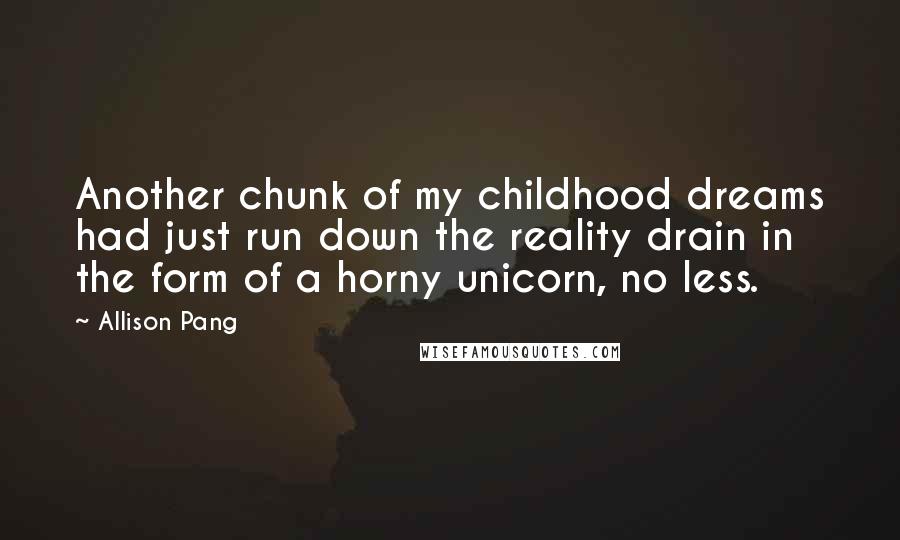 Allison Pang Quotes: Another chunk of my childhood dreams had just run down the reality drain in the form of a horny unicorn, no less.