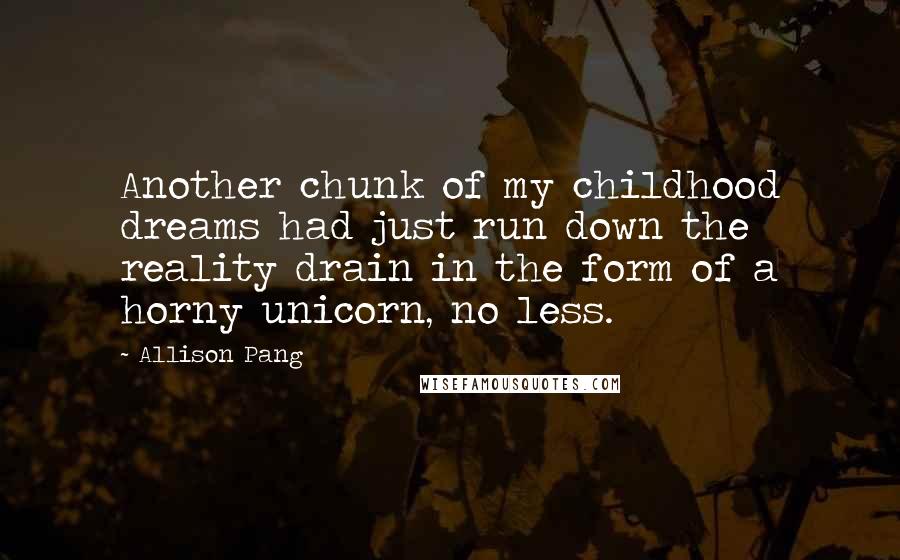 Allison Pang Quotes: Another chunk of my childhood dreams had just run down the reality drain in the form of a horny unicorn, no less.