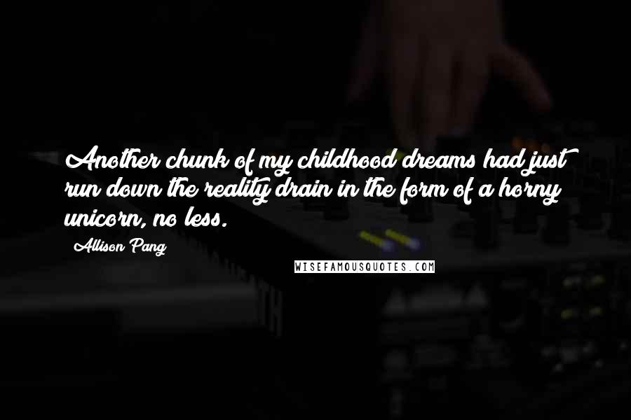 Allison Pang Quotes: Another chunk of my childhood dreams had just run down the reality drain in the form of a horny unicorn, no less.