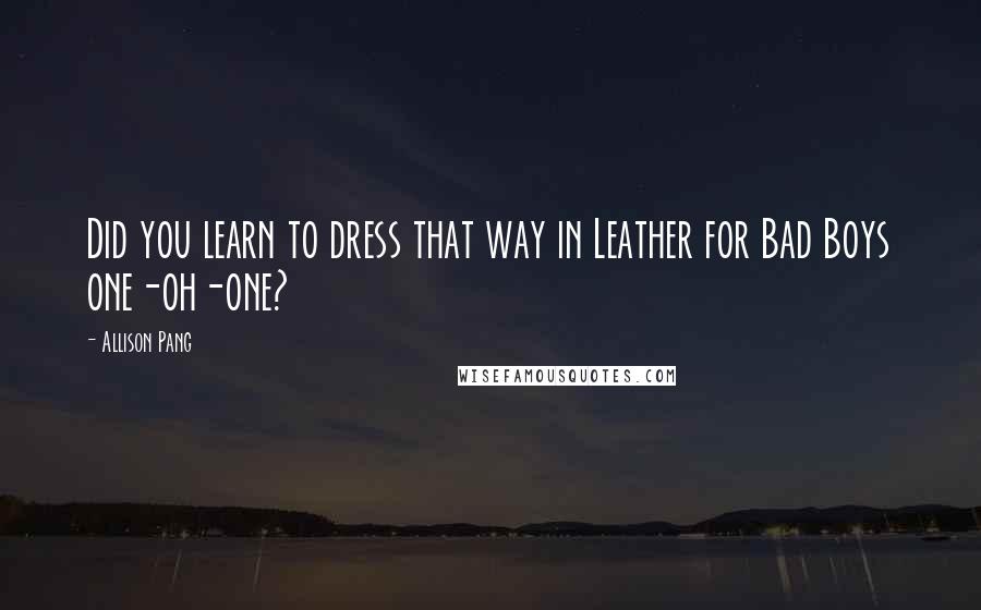 Allison Pang Quotes: Did you learn to dress that way in Leather for Bad Boys one-oh-one?