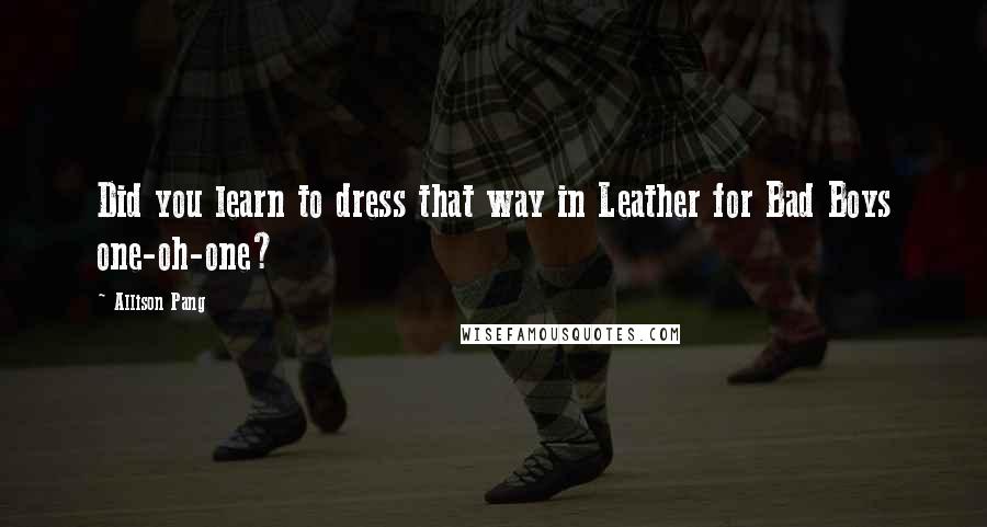 Allison Pang Quotes: Did you learn to dress that way in Leather for Bad Boys one-oh-one?