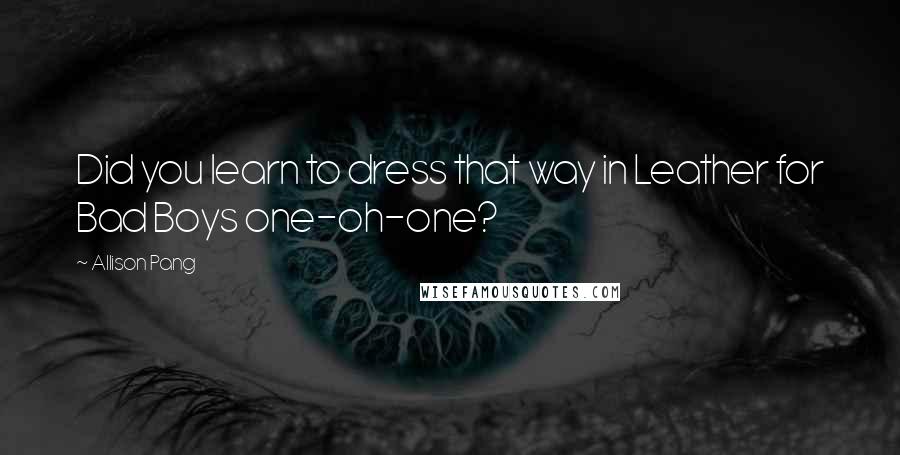 Allison Pang Quotes: Did you learn to dress that way in Leather for Bad Boys one-oh-one?