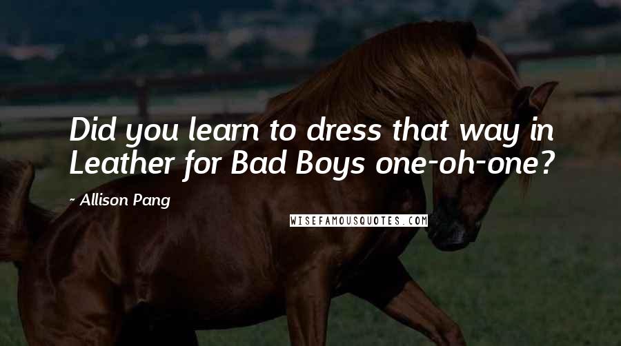 Allison Pang Quotes: Did you learn to dress that way in Leather for Bad Boys one-oh-one?