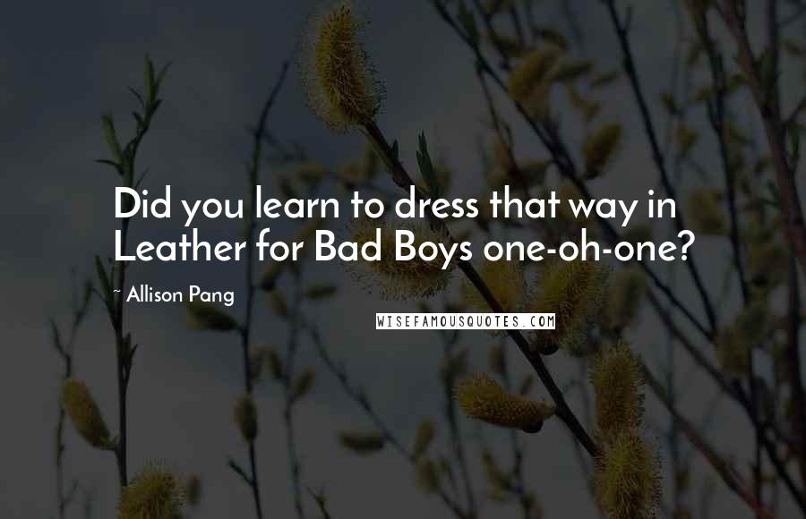 Allison Pang Quotes: Did you learn to dress that way in Leather for Bad Boys one-oh-one?