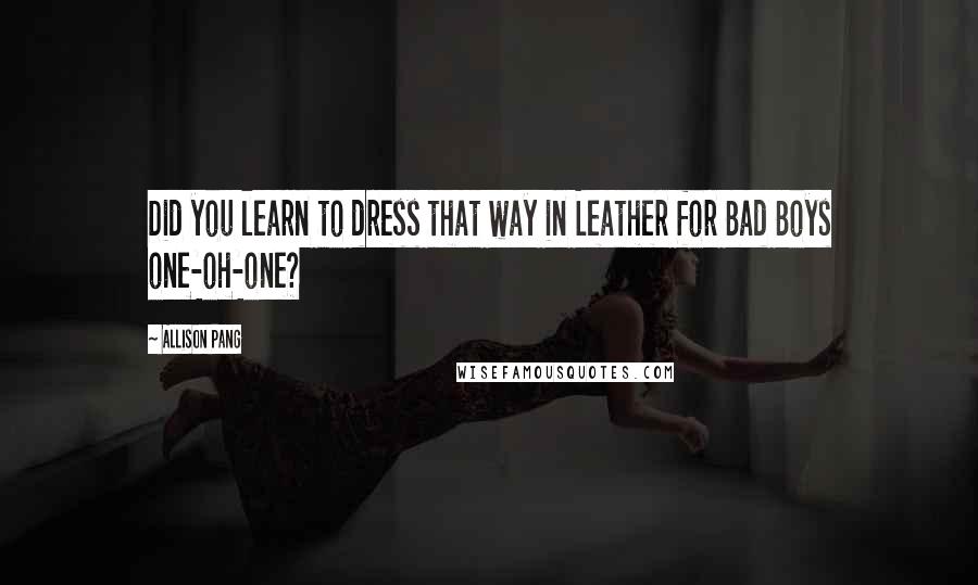 Allison Pang Quotes: Did you learn to dress that way in Leather for Bad Boys one-oh-one?