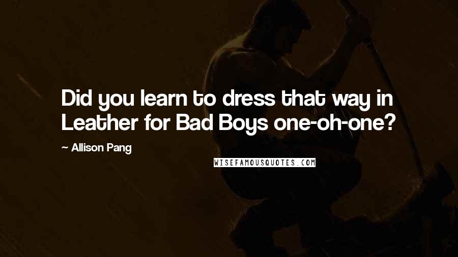 Allison Pang Quotes: Did you learn to dress that way in Leather for Bad Boys one-oh-one?