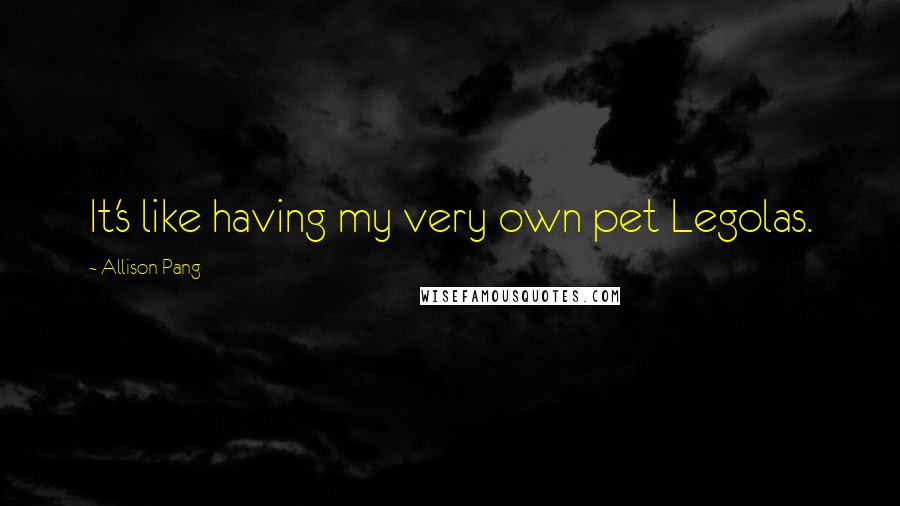 Allison Pang Quotes: It's like having my very own pet Legolas.