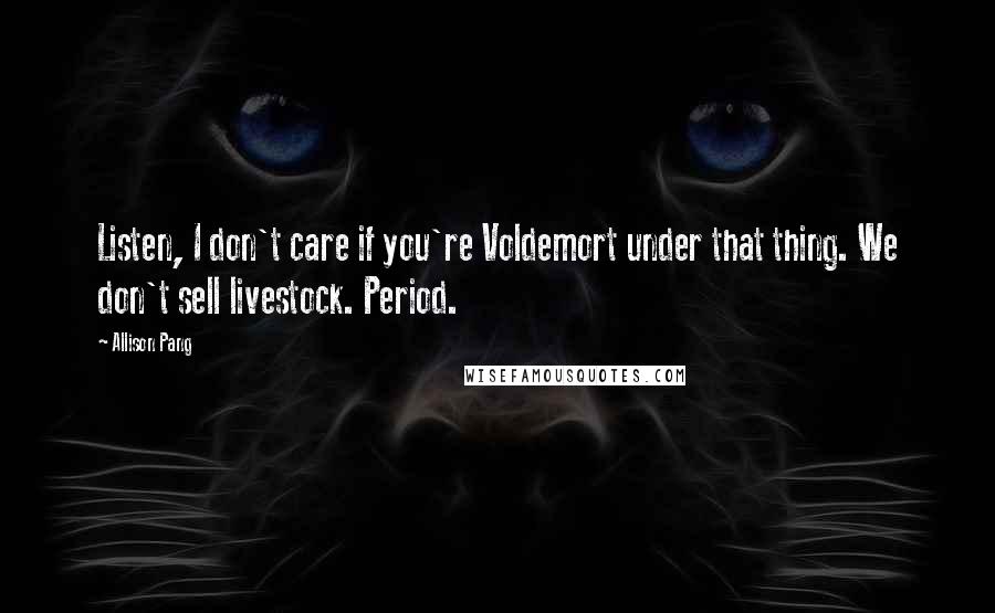 Allison Pang Quotes: Listen, I don't care if you're Voldemort under that thing. We don't sell livestock. Period.