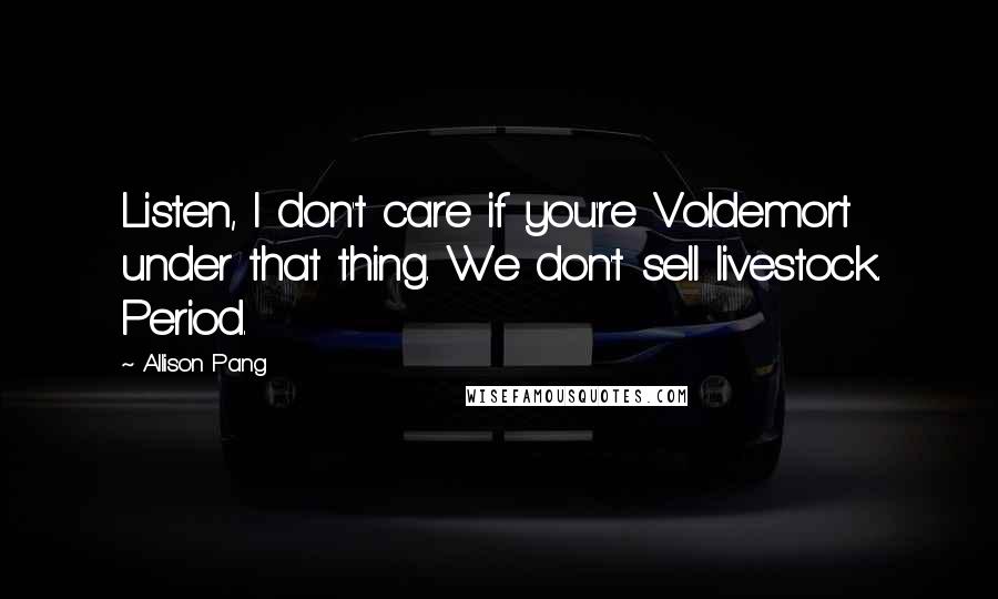 Allison Pang Quotes: Listen, I don't care if you're Voldemort under that thing. We don't sell livestock. Period.