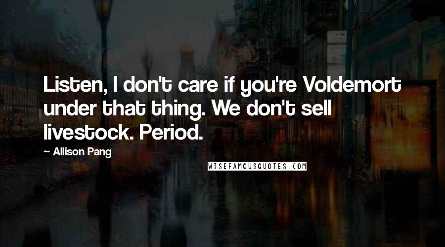 Allison Pang Quotes: Listen, I don't care if you're Voldemort under that thing. We don't sell livestock. Period.