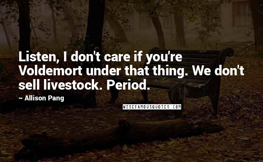 Allison Pang Quotes: Listen, I don't care if you're Voldemort under that thing. We don't sell livestock. Period.