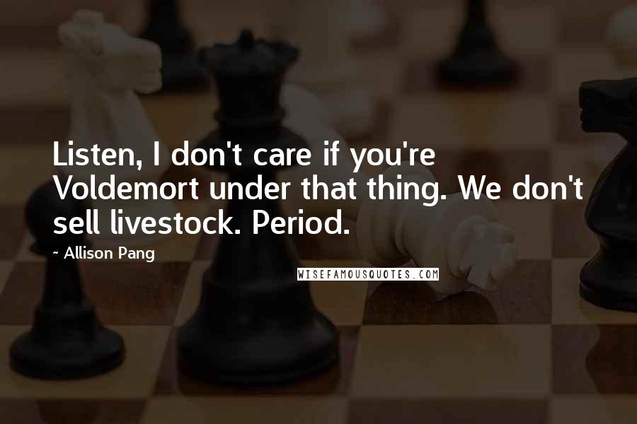 Allison Pang Quotes: Listen, I don't care if you're Voldemort under that thing. We don't sell livestock. Period.