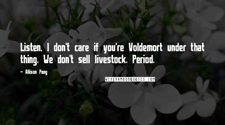 Allison Pang Quotes: Listen, I don't care if you're Voldemort under that thing. We don't sell livestock. Period.