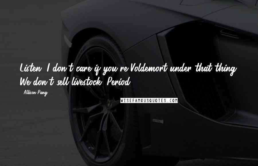 Allison Pang Quotes: Listen, I don't care if you're Voldemort under that thing. We don't sell livestock. Period.