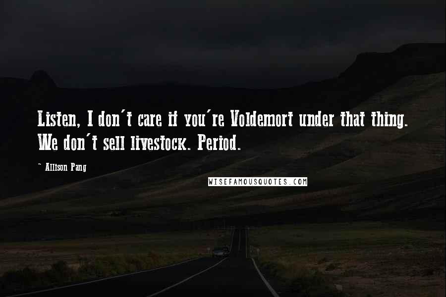 Allison Pang Quotes: Listen, I don't care if you're Voldemort under that thing. We don't sell livestock. Period.