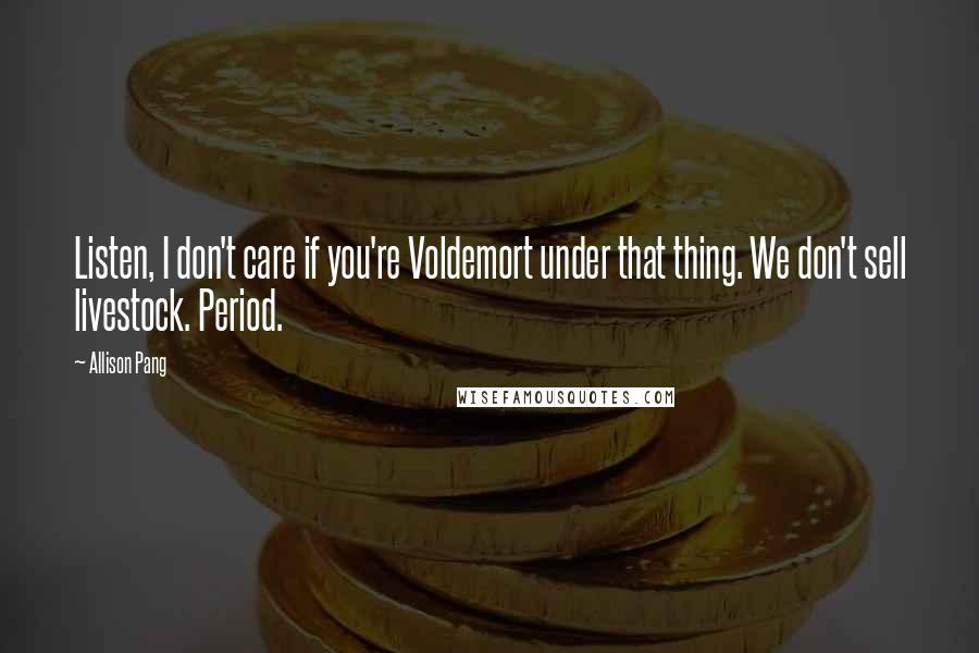 Allison Pang Quotes: Listen, I don't care if you're Voldemort under that thing. We don't sell livestock. Period.