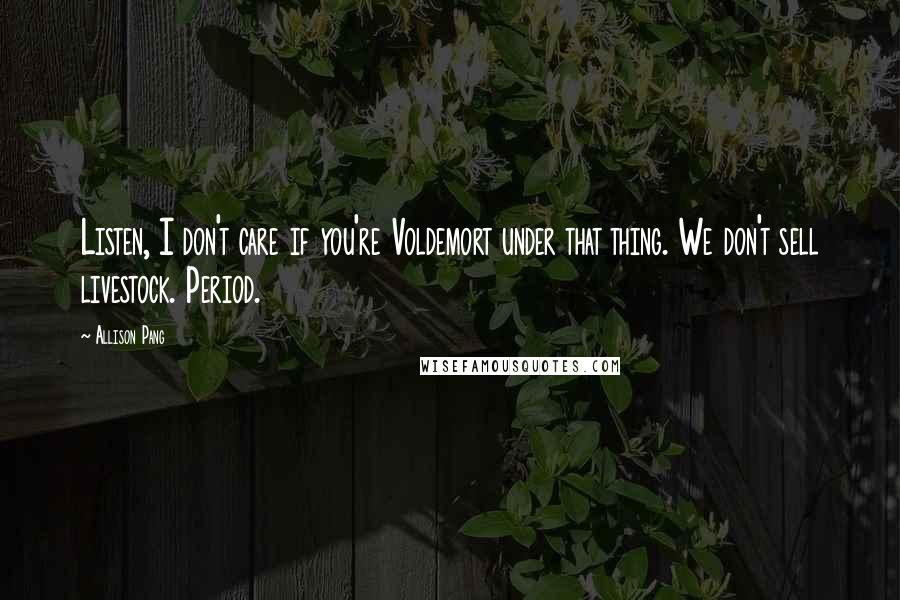 Allison Pang Quotes: Listen, I don't care if you're Voldemort under that thing. We don't sell livestock. Period.