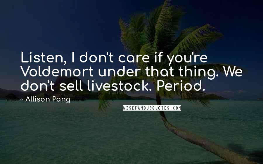 Allison Pang Quotes: Listen, I don't care if you're Voldemort under that thing. We don't sell livestock. Period.