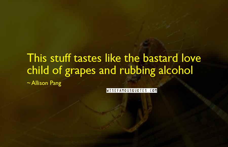 Allison Pang Quotes: This stuff tastes like the bastard love child of grapes and rubbing alcohol