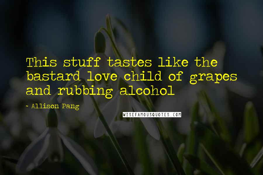 Allison Pang Quotes: This stuff tastes like the bastard love child of grapes and rubbing alcohol