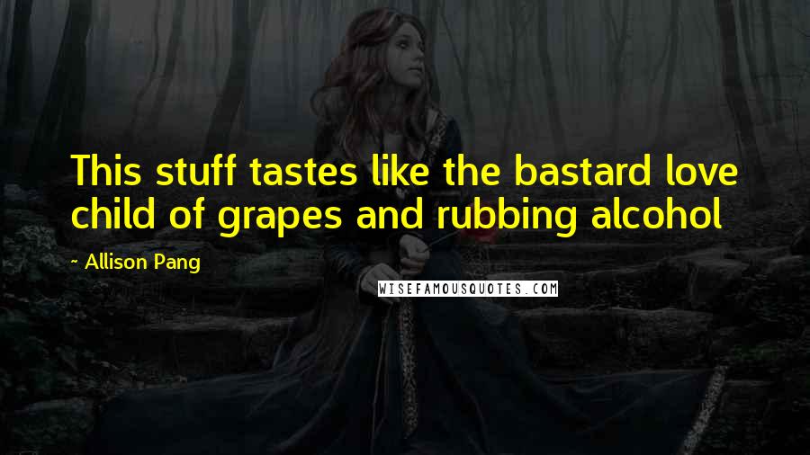 Allison Pang Quotes: This stuff tastes like the bastard love child of grapes and rubbing alcohol