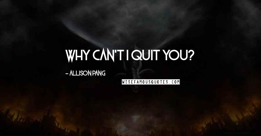 Allison Pang Quotes: Why can't I quit you?