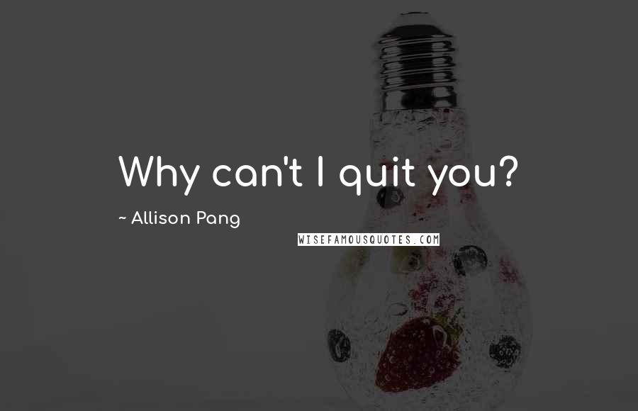 Allison Pang Quotes: Why can't I quit you?