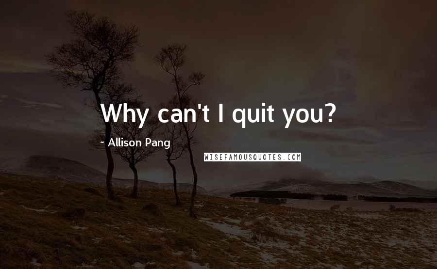 Allison Pang Quotes: Why can't I quit you?
