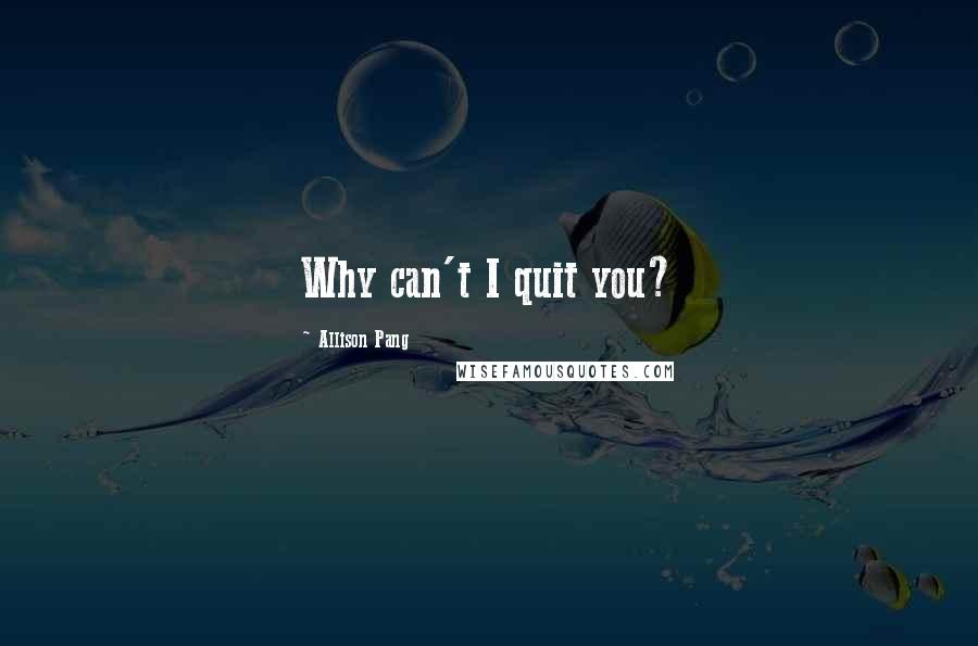 Allison Pang Quotes: Why can't I quit you?