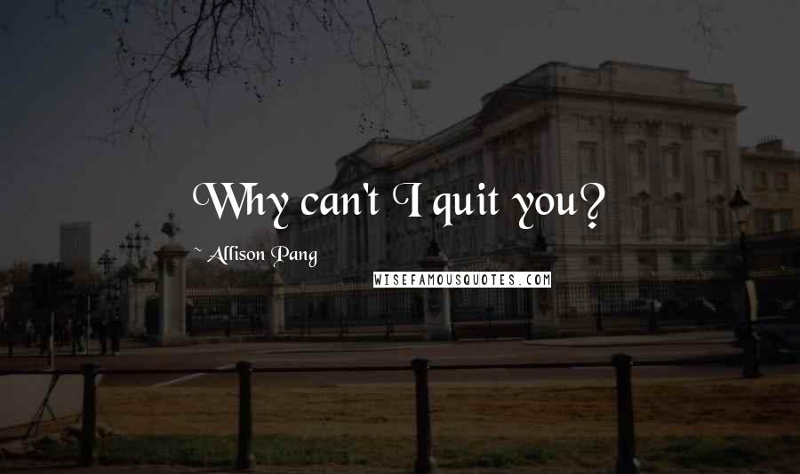 Allison Pang Quotes: Why can't I quit you?