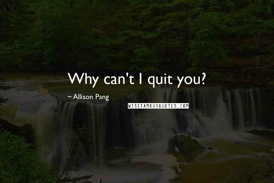 Allison Pang Quotes: Why can't I quit you?