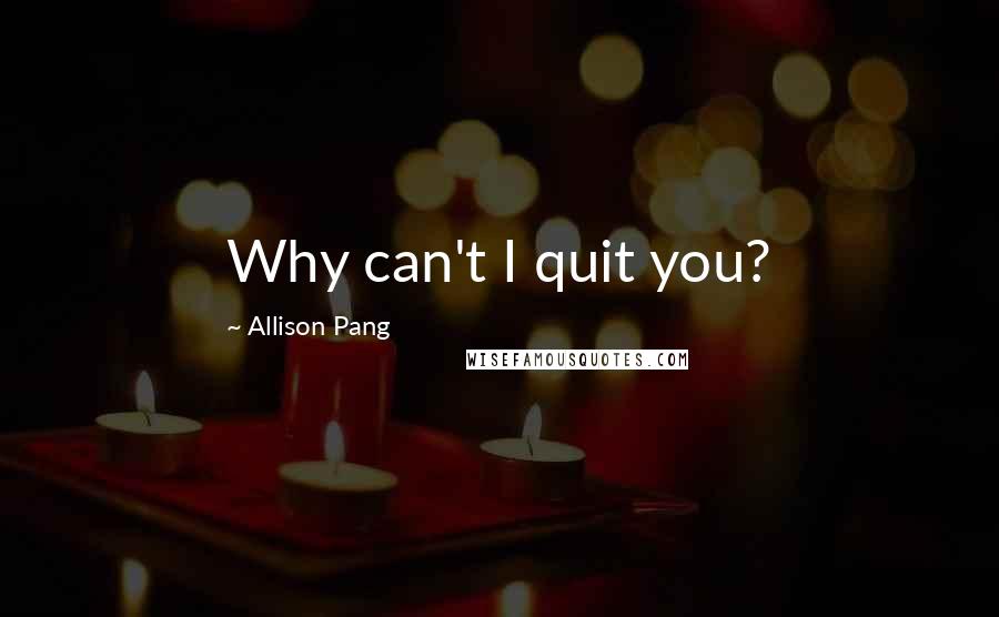 Allison Pang Quotes: Why can't I quit you?