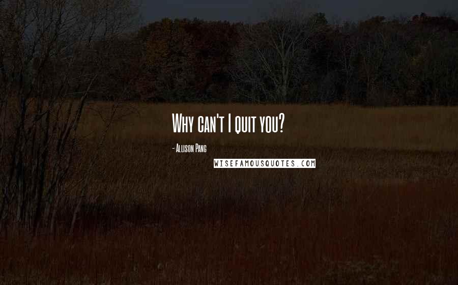 Allison Pang Quotes: Why can't I quit you?