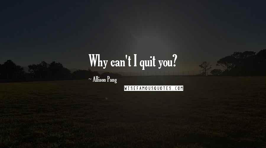 Allison Pang Quotes: Why can't I quit you?