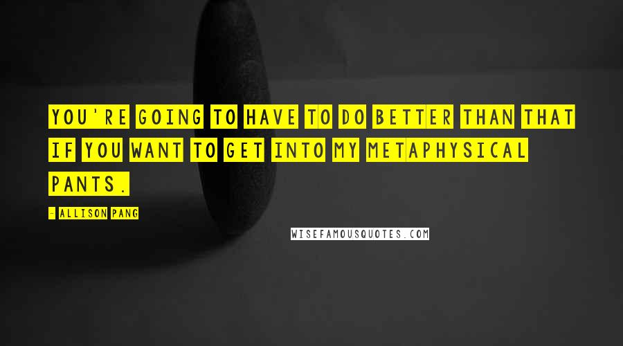 Allison Pang Quotes: You're going to have to do better than that if you want to get into my metaphysical pants.