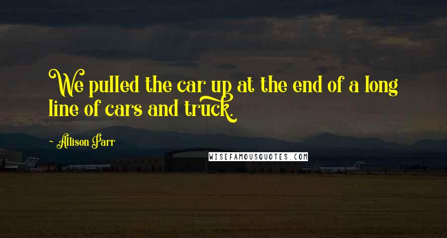 Allison Parr Quotes: We pulled the car up at the end of a long line of cars and truck.