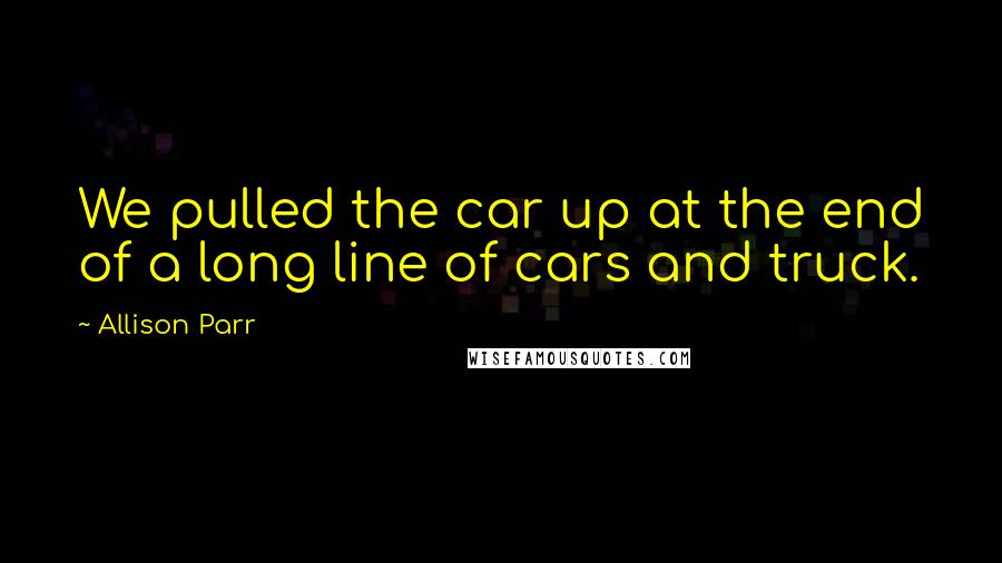 Allison Parr Quotes: We pulled the car up at the end of a long line of cars and truck.