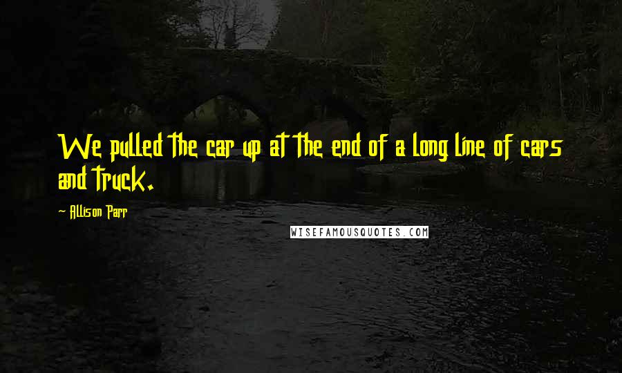 Allison Parr Quotes: We pulled the car up at the end of a long line of cars and truck.