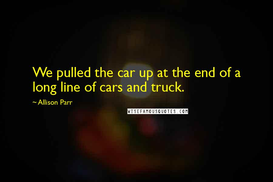 Allison Parr Quotes: We pulled the car up at the end of a long line of cars and truck.