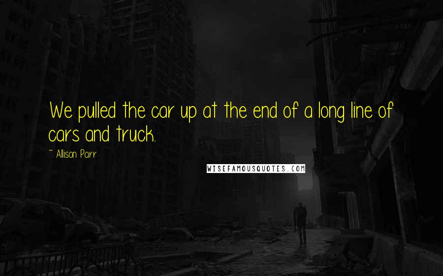 Allison Parr Quotes: We pulled the car up at the end of a long line of cars and truck.