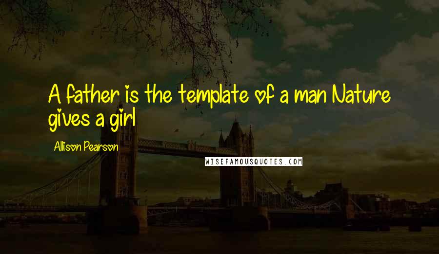 Allison Pearson Quotes: A father is the template of a man Nature gives a girl