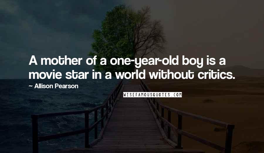 Allison Pearson Quotes: A mother of a one-year-old boy is a movie star in a world without critics.