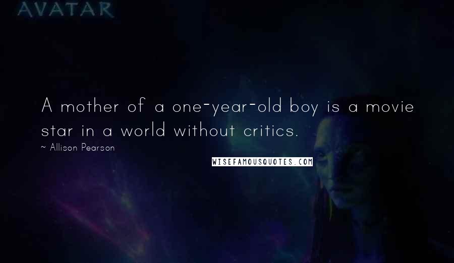 Allison Pearson Quotes: A mother of a one-year-old boy is a movie star in a world without critics.