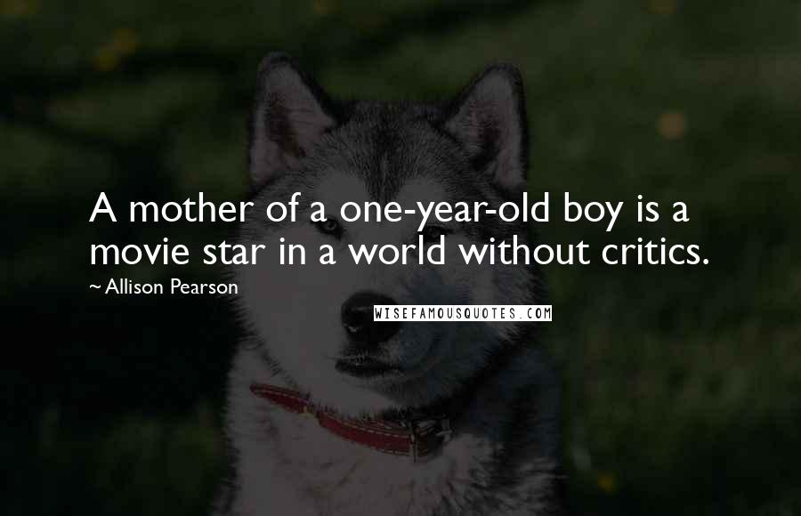 Allison Pearson Quotes: A mother of a one-year-old boy is a movie star in a world without critics.