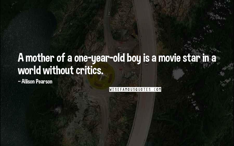 Allison Pearson Quotes: A mother of a one-year-old boy is a movie star in a world without critics.